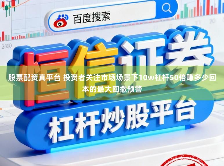 股票配资真平台 投资者关注市场场景下10w杠杆50倍赚多少回本的最大回撤预警