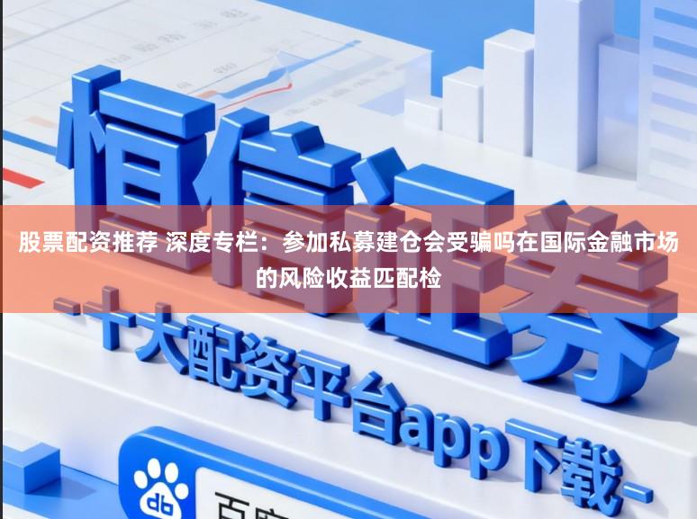 股票配资推荐 深度专栏：参加私募建仓会受骗吗在国际金融市场的风险收益匹配检
