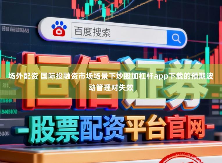 场外配资 国际投融资市场场景下炒股加杠杆app下载的预期波动管理对失效