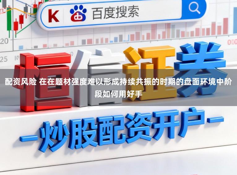 配资风险 在在题材强度难以形成持续共振的时期的盘面环境中阶段如何用好手