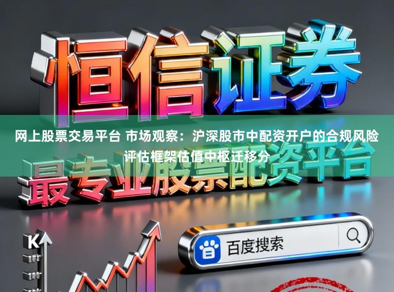 网上股票交易平台 市场观察:沪深股市中配资开户的合规风险评估框架估值中枢迁移分