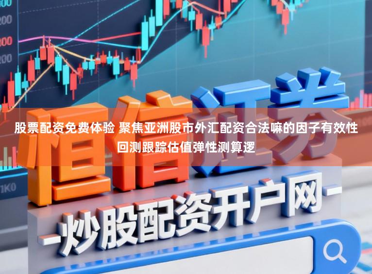 股票配资免费体验 聚焦亚洲股市外汇配资合法嘛的因子有效性回测跟踪估值弹性测算逻