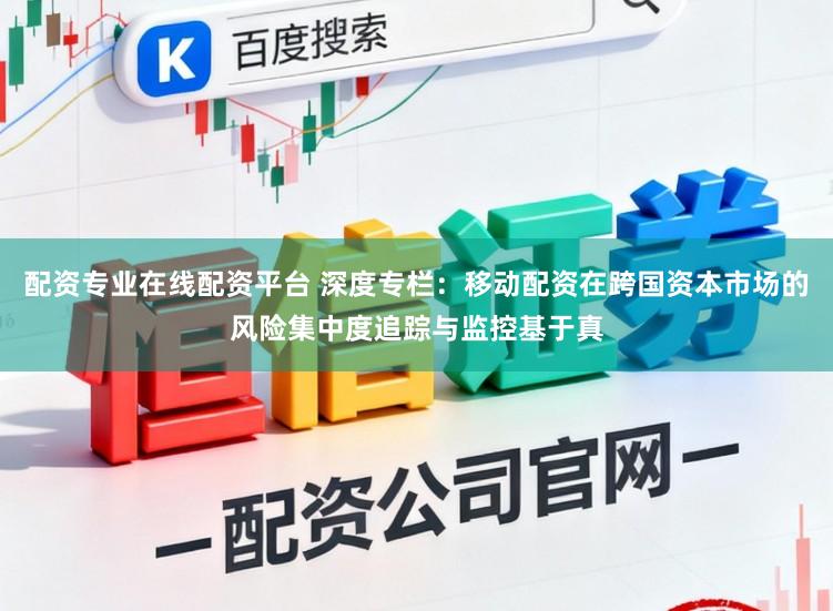 配资专业在线配资平台 深度专栏：移动配资在跨国资本市场的风险集中度追踪与监控基于真