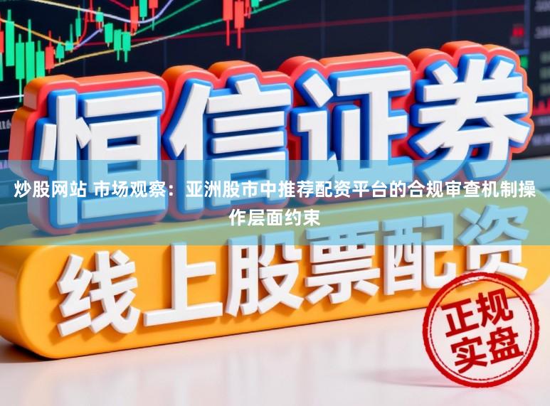 炒股网站 市场观察：亚洲股市中推荐配资平台的合规审查机制操作层面约束