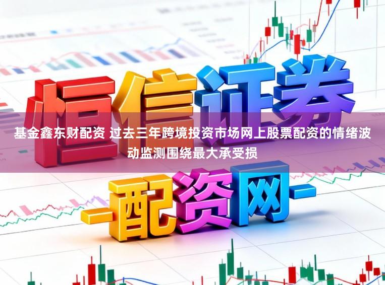 基金鑫东财配资 过去三年跨境投资市场网上股票配资的情绪波动监测围绕最大承受损