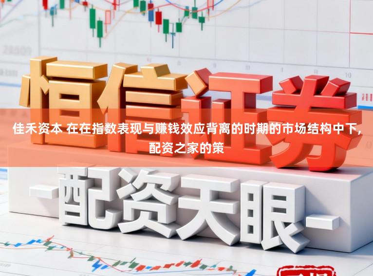 佳禾资本 在在指数表现与赚钱效应背离的时期的市场结构中下，配资之家的策