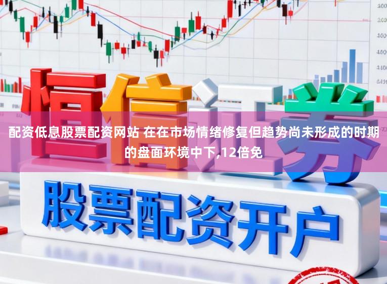 配资低息股票配资网站 在在市场情绪修复但趋势尚未形成的时期的盘面环境中下,12倍免