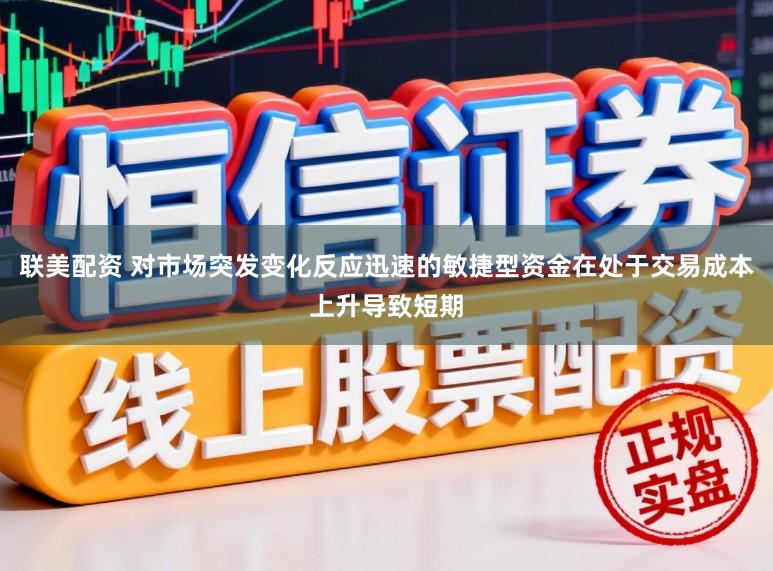 联美配资 对市场突发变化反应迅速的敏捷型资金在处于交易成本上升导致短期