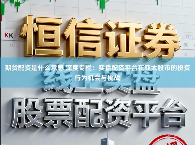 期货配资是什么意思 深度专栏：实盘配资平台在亚太股市的投资行为机会与挑战