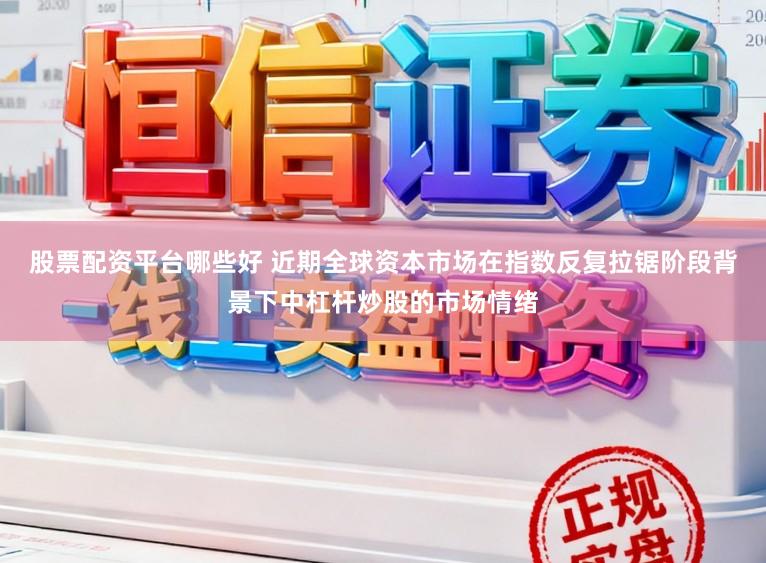 股票配资平台哪些好 近期全球资本市场在指数反复拉锯阶段背景下中杠杆炒股的市场情绪