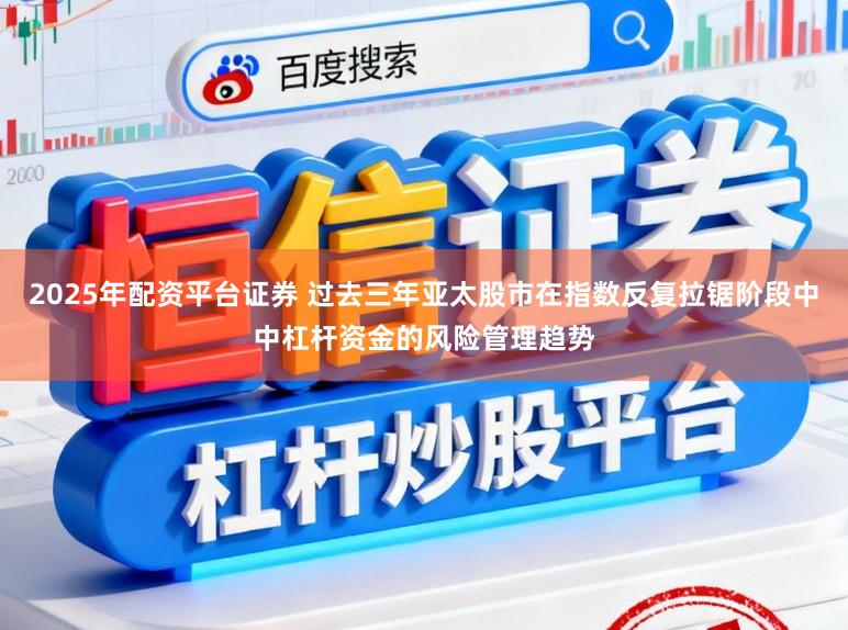 2025年配资平台证券 过去三年亚太股市在指数反复拉锯阶段中中杠杆资金的风险管理趋势