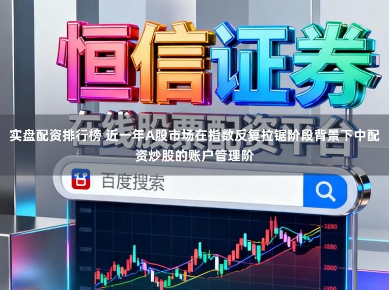 实盘配资排行榜 近一年A股市场在指数反复拉锯阶段背景下中配资炒股的账户管理阶