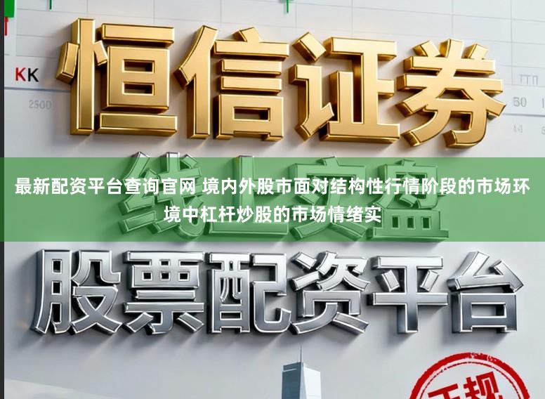 最新配资平台查询官网 境内外股市面对结构性行情阶段的市场环境中杠杆炒股的市场情绪实