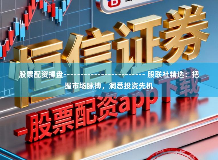 股票配资操盘------------------------ 股联社精选：把握市场脉搏，洞悉投资先机