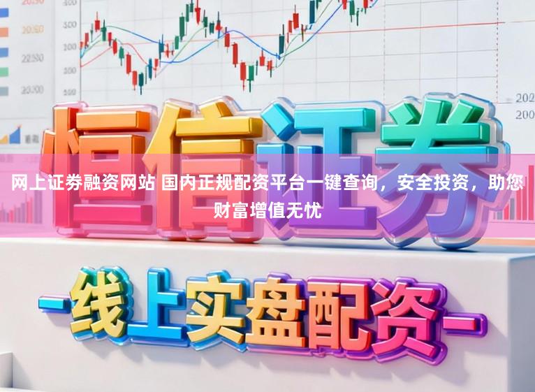 网上证劵融资网站 国内正规配资平台一键查询，安全投资，助您财富增值无忧
