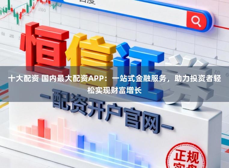十大配资 国内最大配资APP：一站式金融服务，助力投资者轻松实现财富增长
