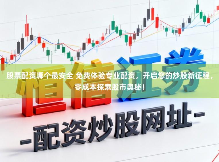 股票配资哪个最安全 免费体验专业配资，开启您的炒股新征程，零成本探索股市奥秘！