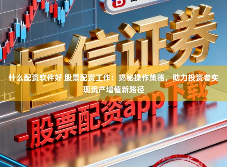 什么配资软件好 股票配资工作：揭秘操作策略，助力投资者实现资产增值新路径