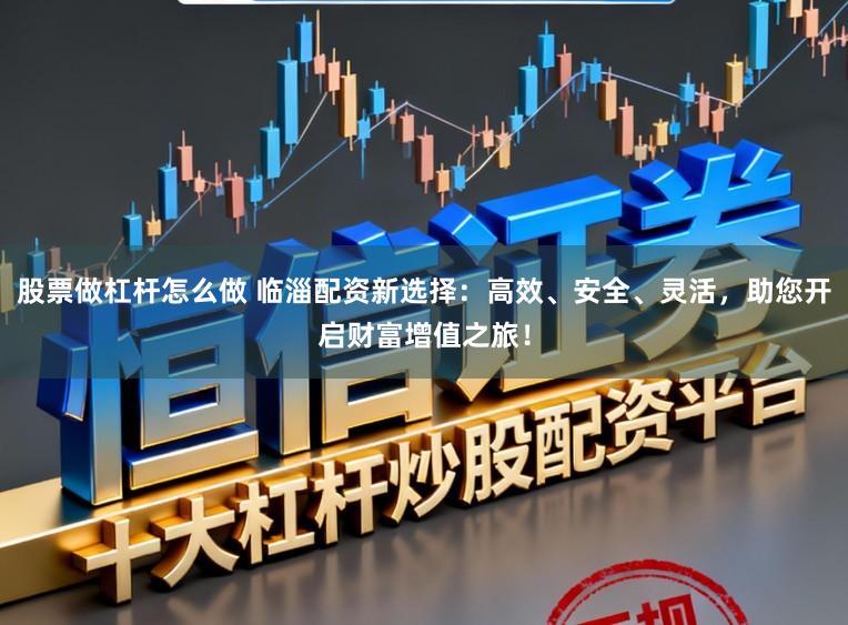 股票做杠杆怎么做 临淄配资新选择：高效、安全、灵活，助您开启财富增值之旅！