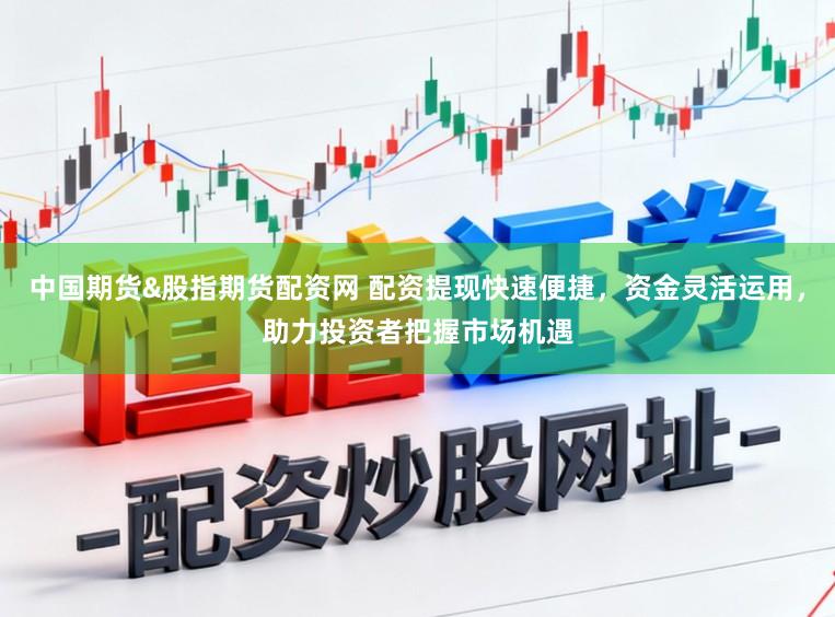 中国期货&股指期货配资网 配资提现快速便捷，资金灵活运用，助力投资者把握市场机遇
