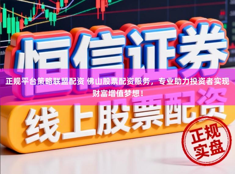 正规平台策略联盟配资 佛山股票配资服务，专业助力投资者实现财富增值梦想！
