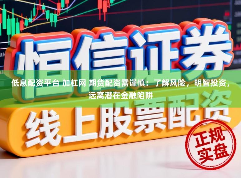 低息配资平台 加杠网 期货配资需谨慎：了解风险，明智投资，远离潜在金融陷阱