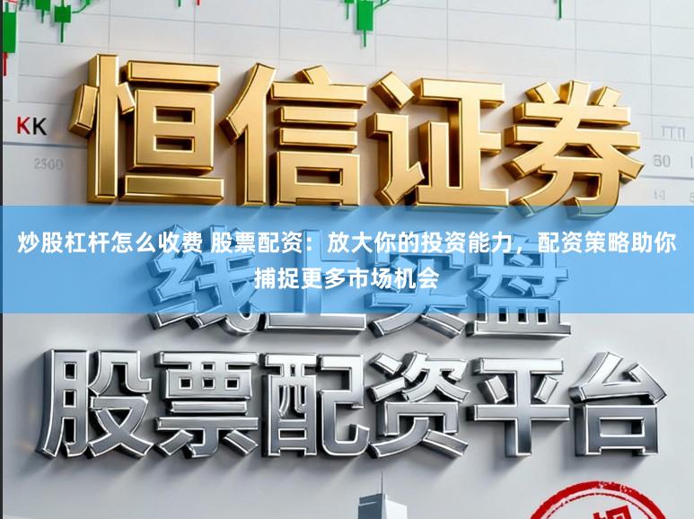 炒股杠杆怎么收费 股票配资:放大你的投资能力,配资策略助你捕捉更多市场机会