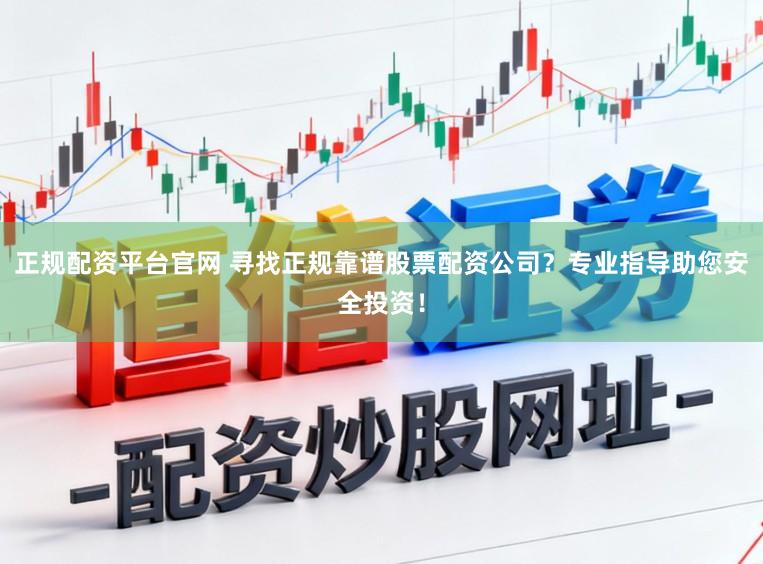 正规配资平台官网 寻找正规靠谱股票配资公司？专业指导助您安全投资！