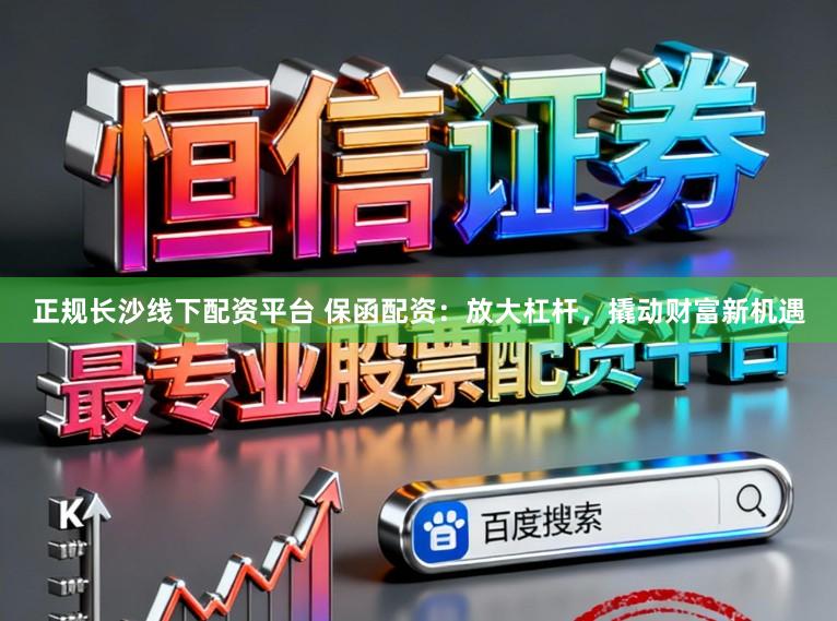 正规长沙线下配资平台 保函配资：放大杠杆，撬动财富新机遇
