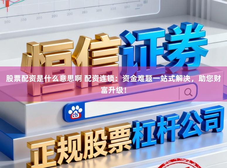 股票配资是什么意思啊 配资连锁：资金难题一站式解决，助您财富升级！