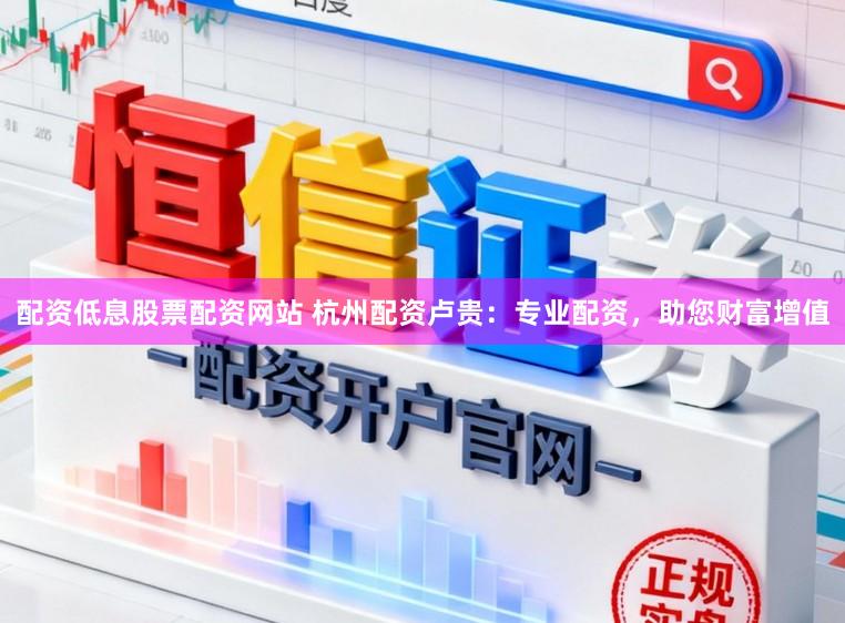 配资低息股票配资网站 杭州配资卢贵：专业配资，助您财富增值