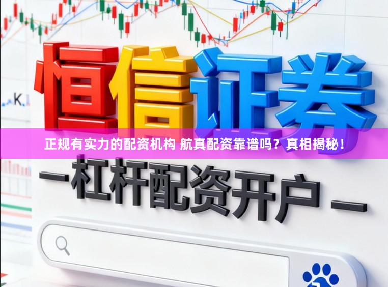 正规有实力的配资机构 航真配资靠谱吗？真相揭秘！