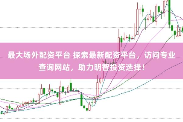 最大场外配资平台 探索最新配资平台，访问专业查询网站，助力明智投资选择！
