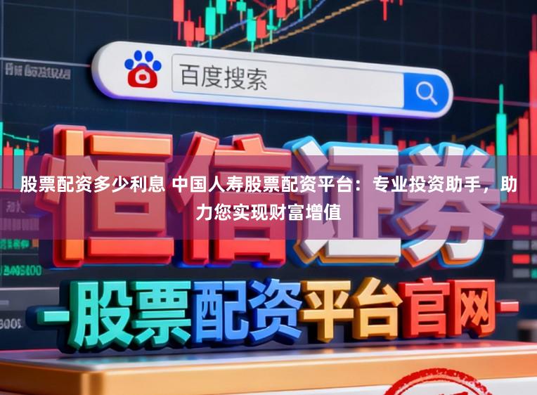 股票配资多少利息 中国人寿股票配资平台：专业投资助手，助力您实现财富增值