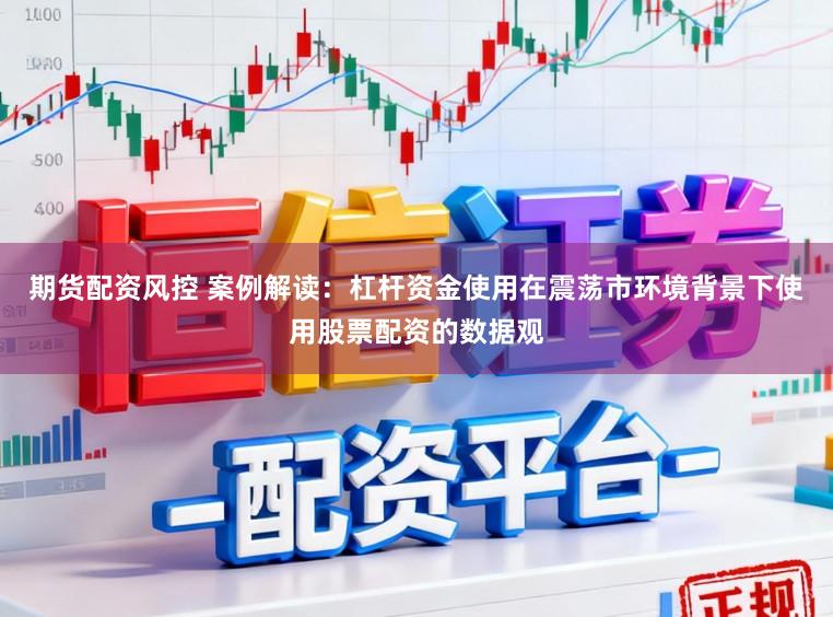 期货配资风控 案例解读:杠杆资金使用在震荡市环境背景下使用股票配资的数据观