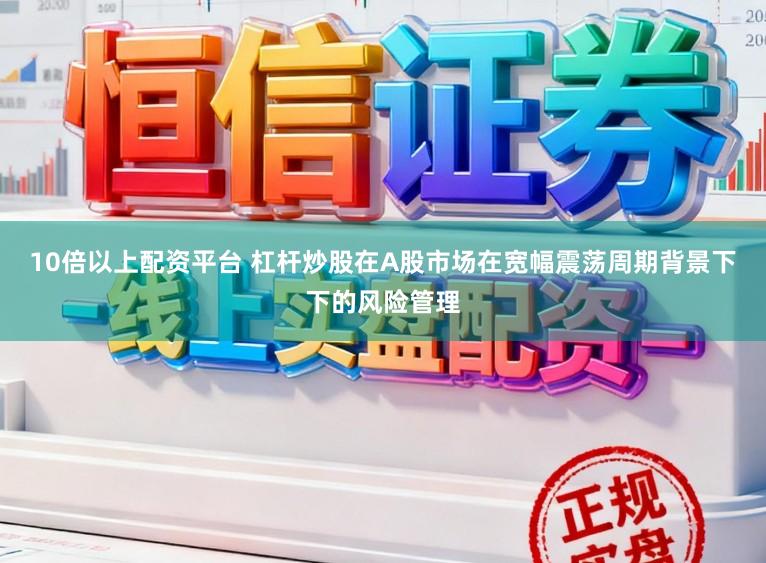 10倍以上配资平台 杠杆炒股在A股市场在宽幅震荡周期背景下下的风险管理