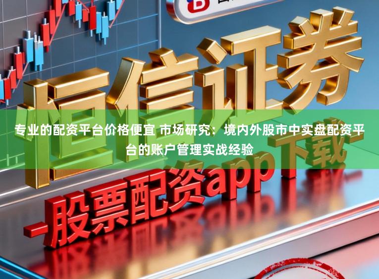 专业的配资平台价格便宜 市场研究：境内外股市中实盘配资平台的账户管理实战经验