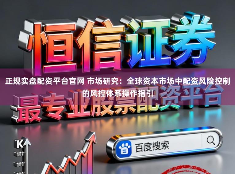 正规实盘配资平台官网 市场研究：全球资本市场中配资风险控制的风控体系操作指引