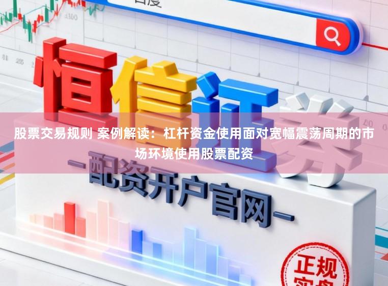 股票交易规则 案例解读：杠杆资金使用面对宽幅震荡周期的市场环境使用股票配资