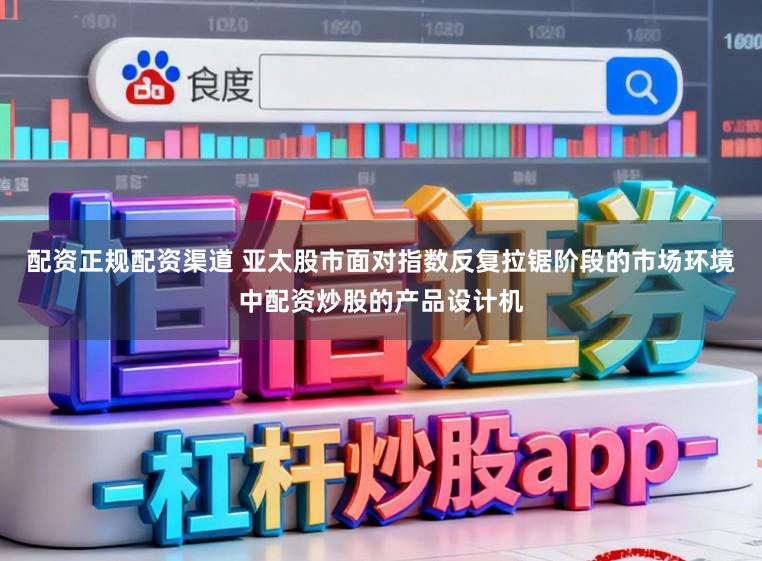 配资正规配资渠道 亚太股市面对指数反复拉锯阶段的市场环境中配资炒股的产品设计机