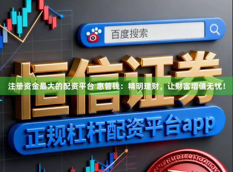 注册资金最大的配资平台 惠管钱：精明理财，让财富增值无忧！