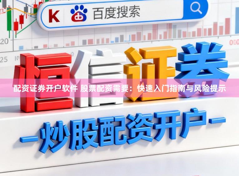配资证券开户软件 股票配资需要：快速入门指南与风险提示