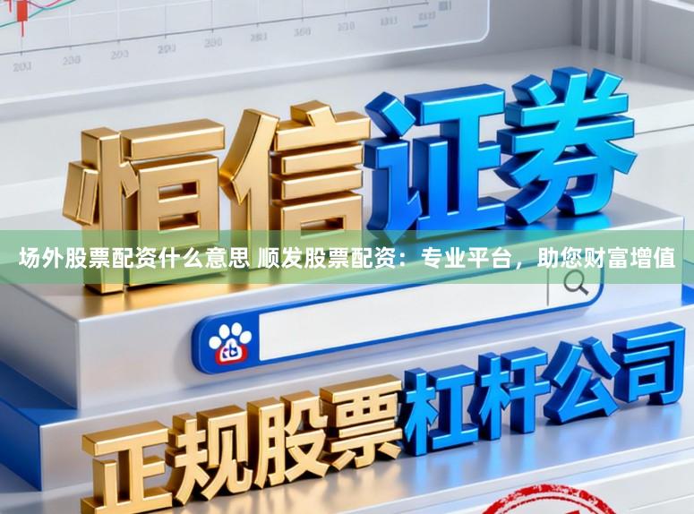 场外股票配资什么意思 顺发股票配资：专业平台，助您财富增值