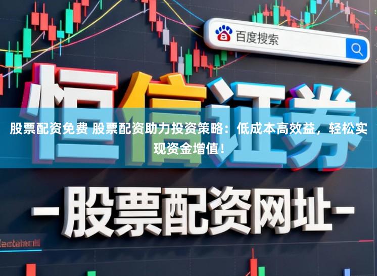 股票配资免费 股票配资助力投资策略：低成本高效益，轻松实现资金增值！