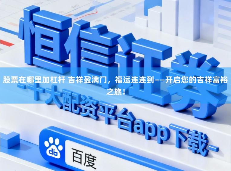 股票在哪里加杠杆 吉祥盈满门，福运连连到——开启您的吉祥富裕之旅！