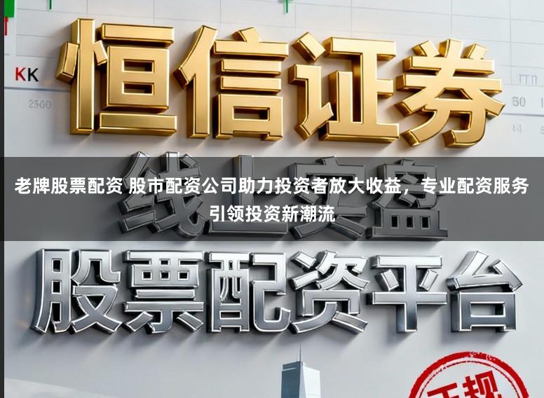 老牌股票配资 股市配资公司助力投资者放大收益，专业配资服务引领投资新潮流
