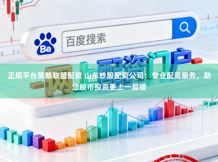 正规平台策略联盟配资 山东炒股配资公司:专业配资服务,助您股市投资更上一层楼