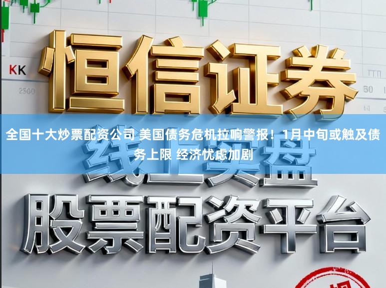 全国十大炒票配资公司 美国债务危机拉响警报!1月中旬或触及债务上限 经济忧虑加剧