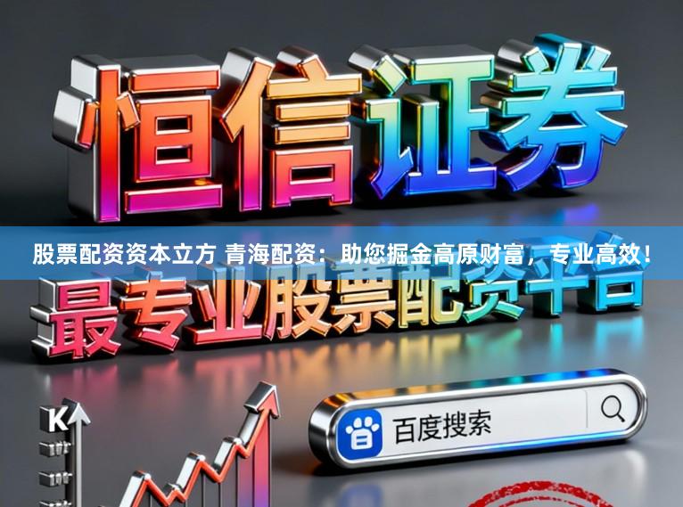 股票配资资本立方 青海配资：助您掘金高原财富，专业高效！