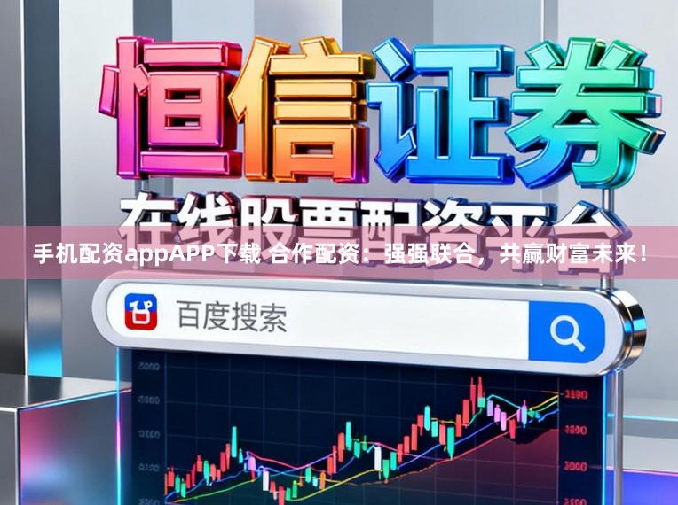 手机配资appAPP下载 合作配资：强强联合，共赢财富未来！